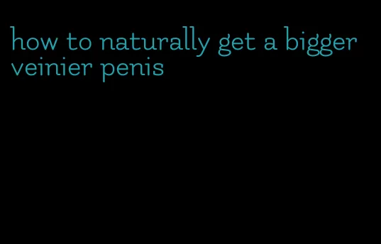 how to naturally get a bigger veinier penis