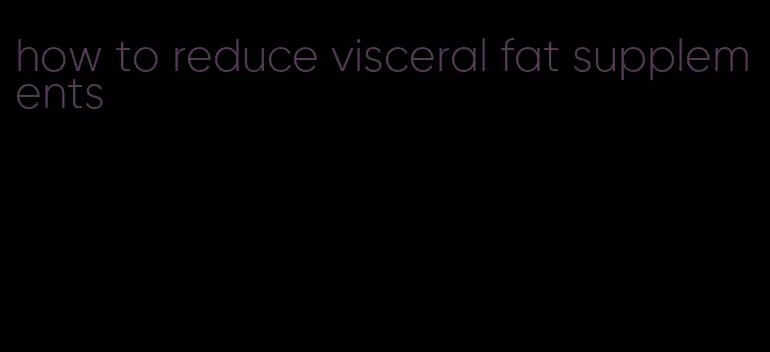 how to reduce visceral fat supplements