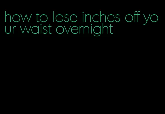 how to lose inches off your waist overnight