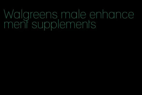 Walgreens male enhancement supplements