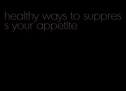 healthy ways to suppress your appetite