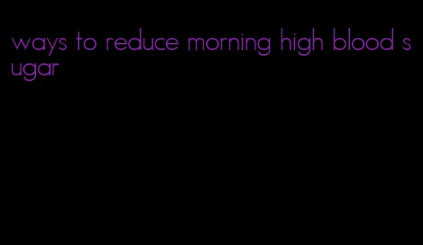 ways to reduce morning high blood sugar
