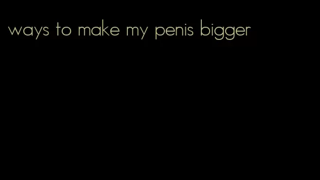 ways to make my penis bigger