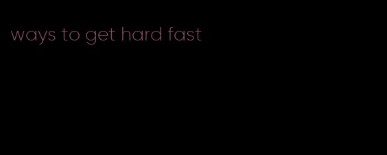 ways to get hard fast