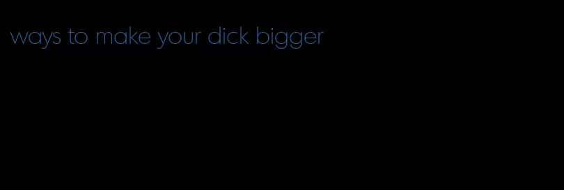 ways to make your dick bigger