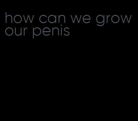 how can we grow our penis