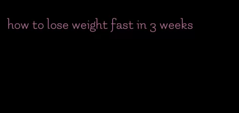 how to lose weight fast in 3 weeks