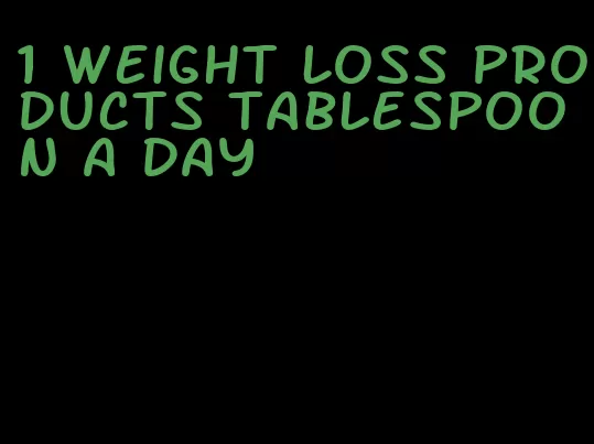 1 weight loss products tablespoon a day