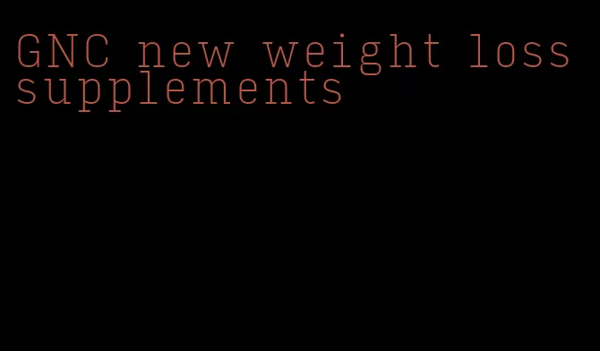 GNC new weight loss supplements