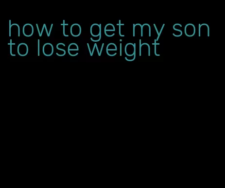 how to get my son to lose weight