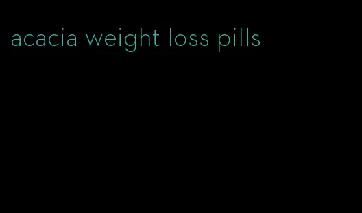 acacia weight loss pills