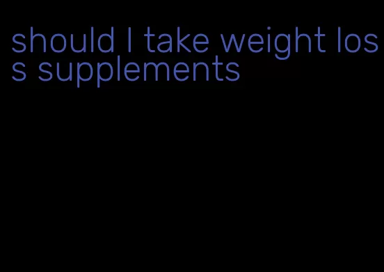 should I take weight loss supplements