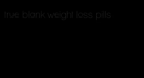 true blank weight loss pills