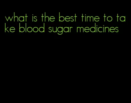 what is the best time to take blood sugar medicines