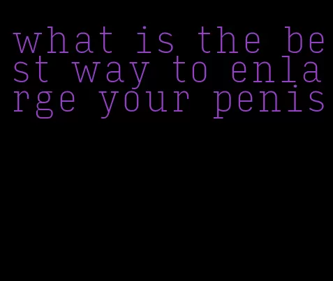 what is the best way to enlarge your penis