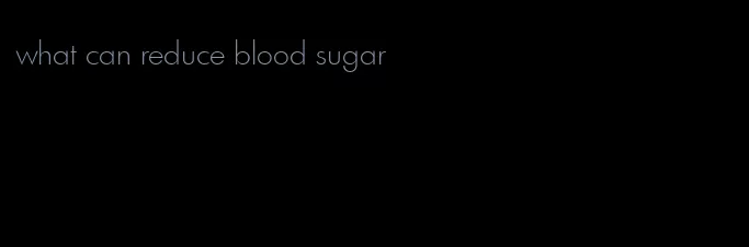 what can reduce blood sugar