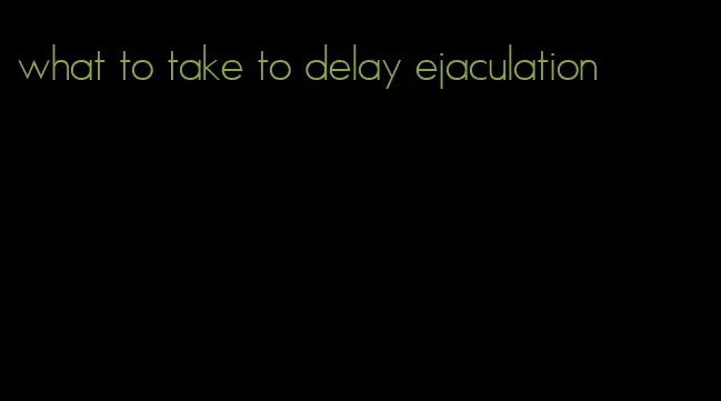 what to take to delay ejaculation