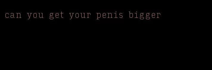 can you get your penis bigger
