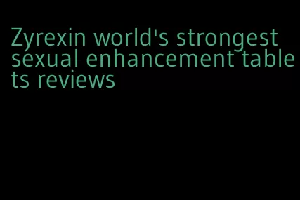 Zyrexin world's strongest sexual enhancement tablets reviews