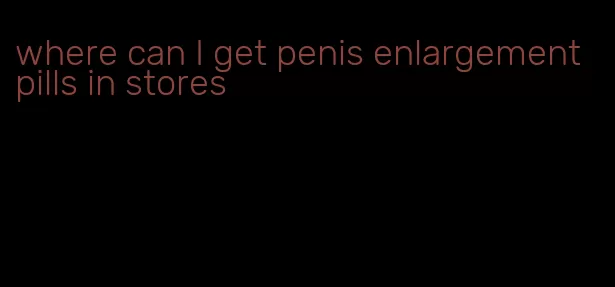 where can I get penis enlargement pills in stores