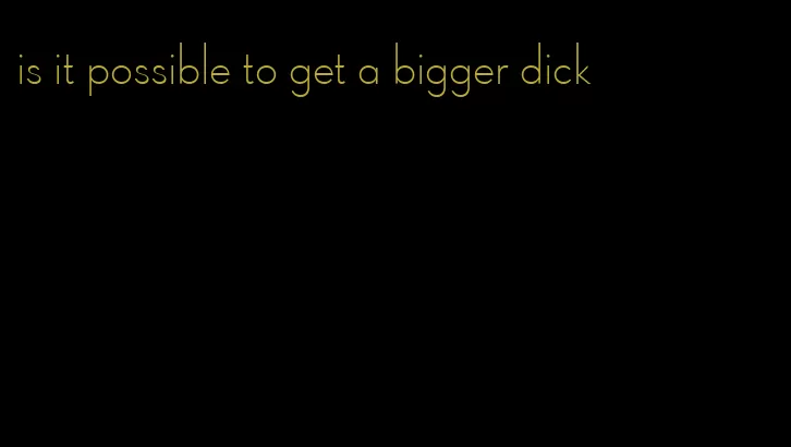 is it possible to get a bigger dick
