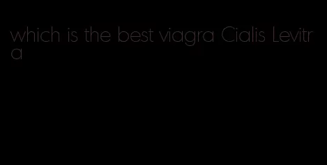 which is the best viagra Cialis Levitra