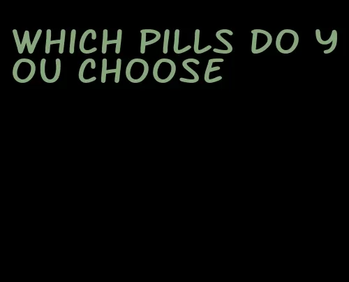 which pills do you choose