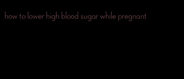 how to lower high blood sugar while pregnant
