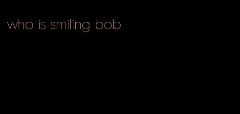 who is smiling bob