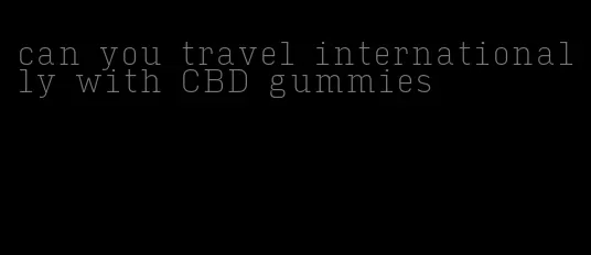 can you travel internationally with CBD gummies