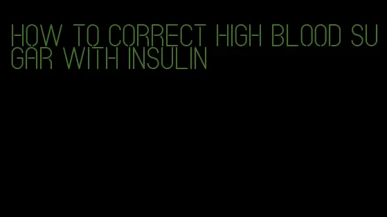 how to correct high blood sugar with insulin