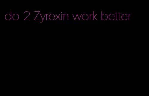 do 2 Zyrexin work better