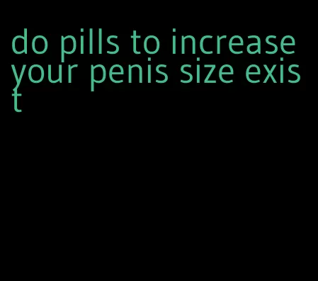 do pills to increase your penis size exist