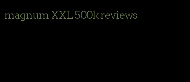 magnum XXL 500k reviews