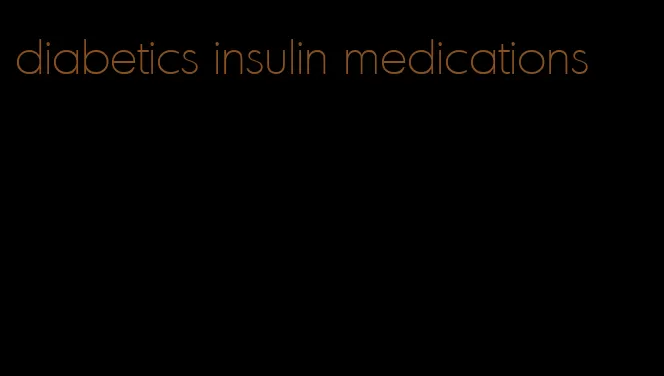 diabetics insulin medications