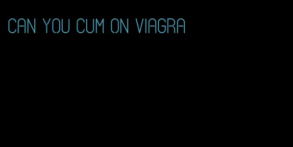 can you cum on viagra