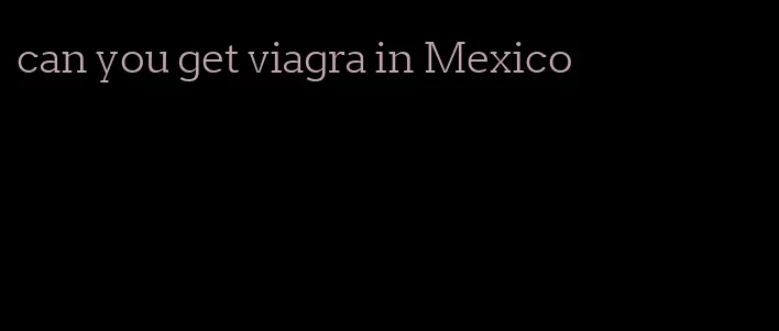 can you get viagra in Mexico