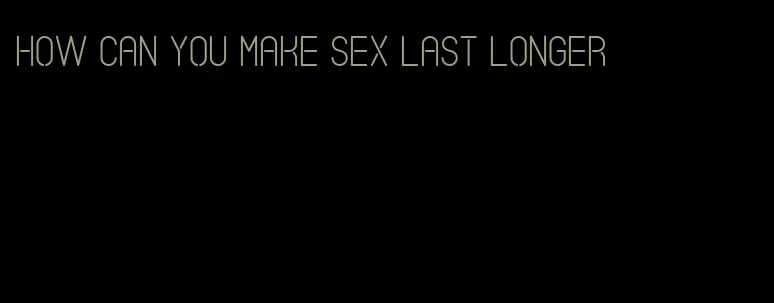 how can you make sex last longer