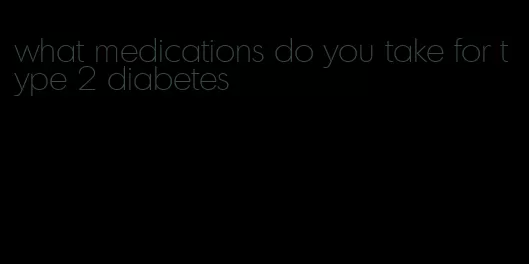what medications do you take for type 2 diabetes