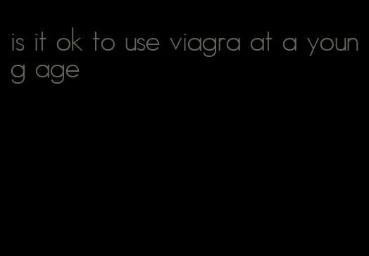 is it ok to use viagra at a young age