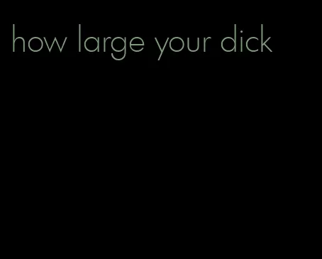 how large your dick