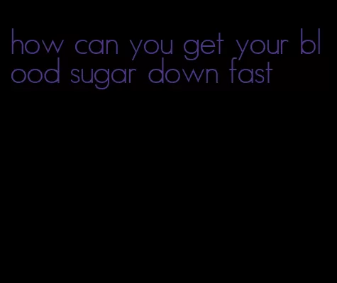 how can you get your blood sugar down fast