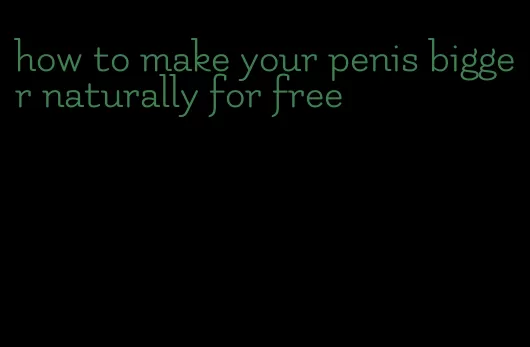 how to make your penis bigger naturally for free