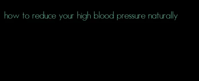 how to reduce your high blood pressure naturally