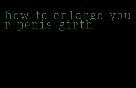 how to enlarge your penis girth