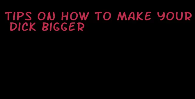 tips on how to make your dick bigger