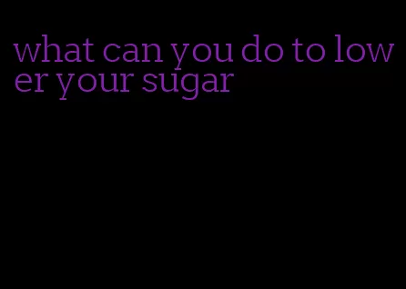 what can you do to lower your sugar