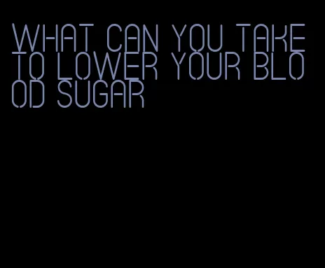 what can you take to lower your blood sugar