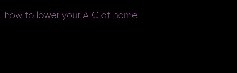 how to lower your A1C at home